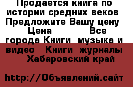 Продается книга по истории средних веков. Предложите Вашу цену! › Цена ­ 5 000 - Все города Книги, музыка и видео » Книги, журналы   . Хабаровский край